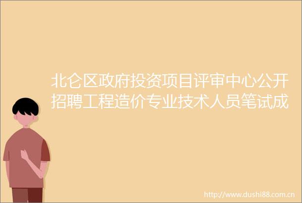 北仑区投资项目评审中心公开招聘工程造价专业技术人员笔试成绩及资格复审通知