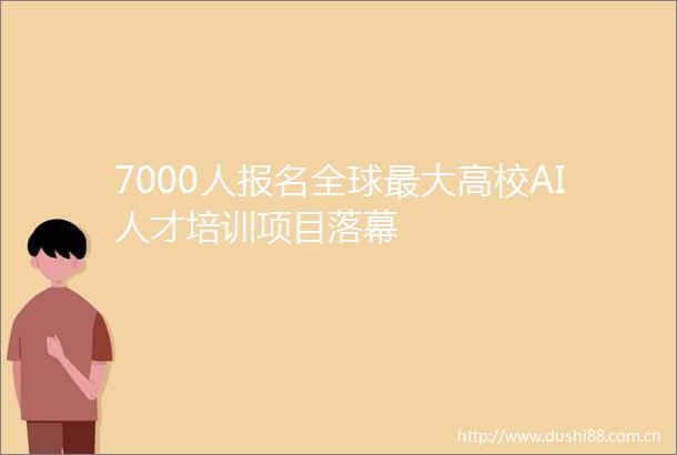 7000人报名全球最大高校AI人才培训项目落幕