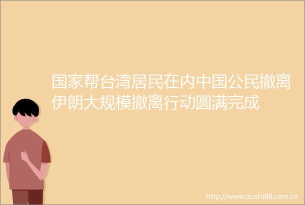 帮台湾居民在内公民撤离伊朗大规模撤离行动圆满完成