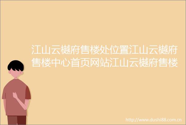 江山云樾府售楼处位置江山云樾府售楼中心首页网站江山云樾府售楼处电话