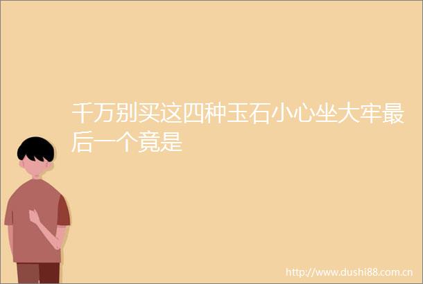 千万别买这四种玉石小心坐大牢最后一个竟是