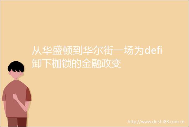 从华盛顿到华尔街一场为defi卸下枷锁的金融政变