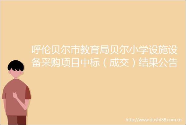 呼伦贝尔市教育局贝尔小学设施设备采购项目中标（成交）结果公告