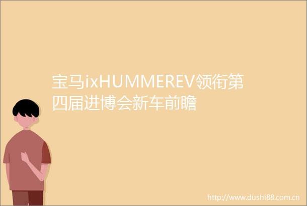 宝马ixHUMMEREV领衔第四届进博会新车前瞻