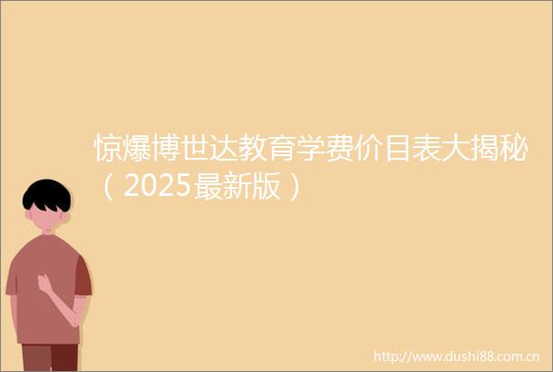 惊爆博世达教育学费价目表大揭秘（2025最新版）