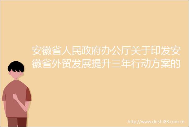 安徽省办公厅关于印发安徽省外贸发展提升三年行动方案的通知