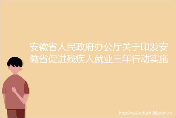 安徽省办公厅关于印发安徽省促进残疾人就业三年行动实施方案（20222024年）的通知