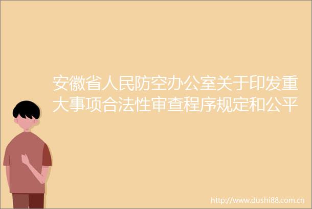 安徽省防空办公室关于印发重大事项合法性审查程序规定和公平竞争审查实施办法的通知