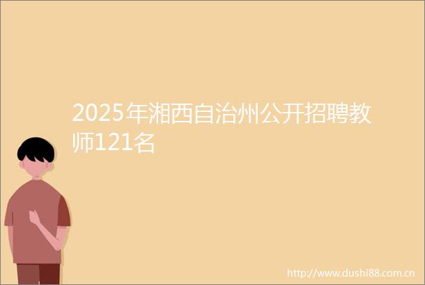 2025年湘西自治州公开招聘教师121名