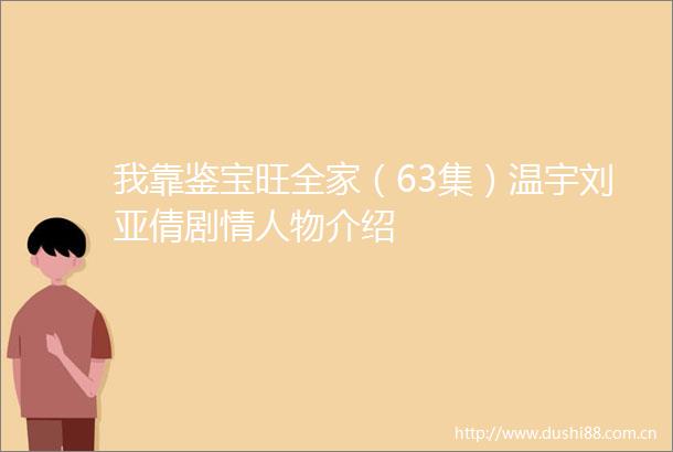 我靠鉴宝旺全家（63集）温宇刘亚倩剧物介绍