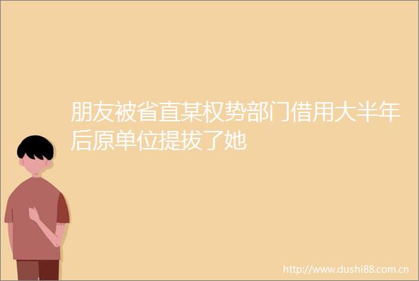 朋友被省直某权势部门借用大半年后原单位提拔了她