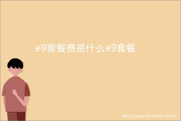 e9套餐费是什么e9套餐