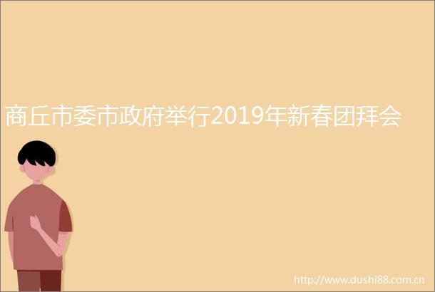 商丘市委市举行2019年新春团拜会