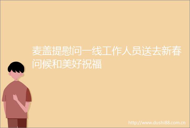 麦盖提慰问一线工作人员送去新春问候和美好祝福