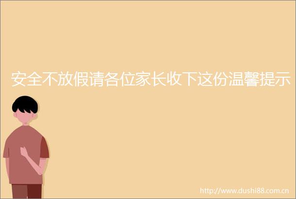 安全不放假请各位家长收下这份温馨提示