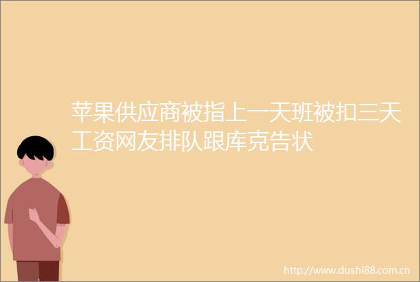 苹果供应商被指上一天班被扣三天工资网友排队跟库克告状