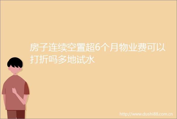 房子连续空置超6个月物业费可以打折吗多地试水