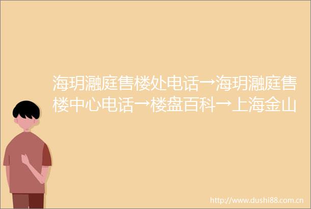 海玥瀜庭售楼处电话→海玥瀜庭售楼中心电话→楼盘百科→上海金山海玥瀜庭首页网站→楼盘百科→首页网站→24小时热线电话