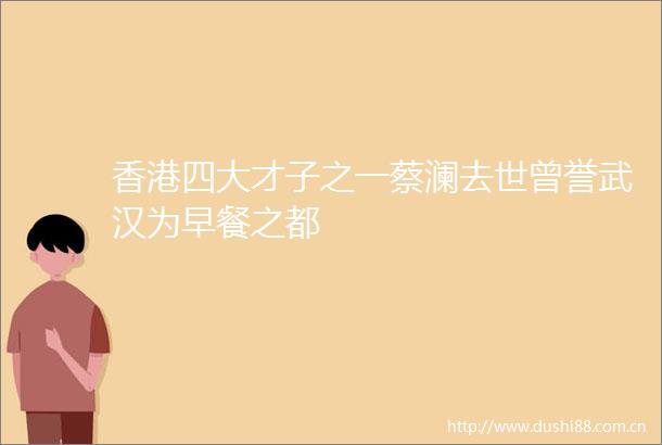 香港四大才子之一蔡澜去世曾誉武汉为早餐之都