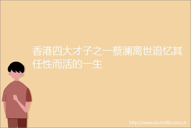 香港四大才子之一蔡澜离世追忆其任性而活的一生