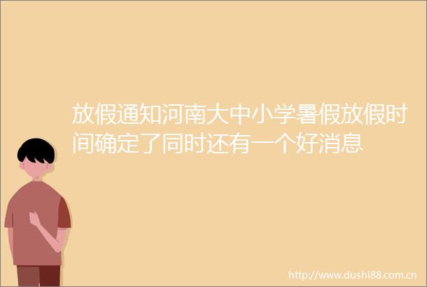 放假通知河南大中小学暑假放假时间确定了同时还有一个好消息