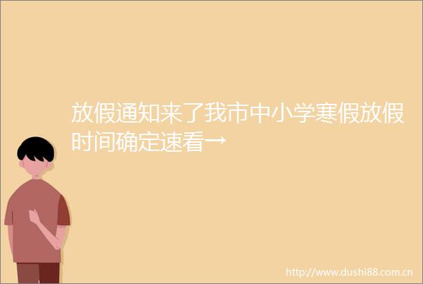 放假通知来了我市中小学寒假放假时间确定速看→