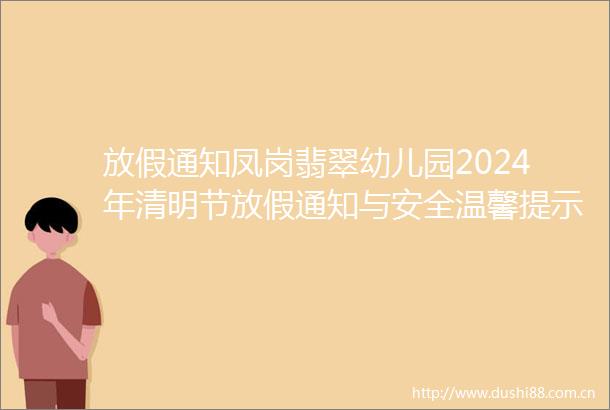 放假通知凤岗翡翠幼儿园2024年清明节放假通知与安全温馨提示