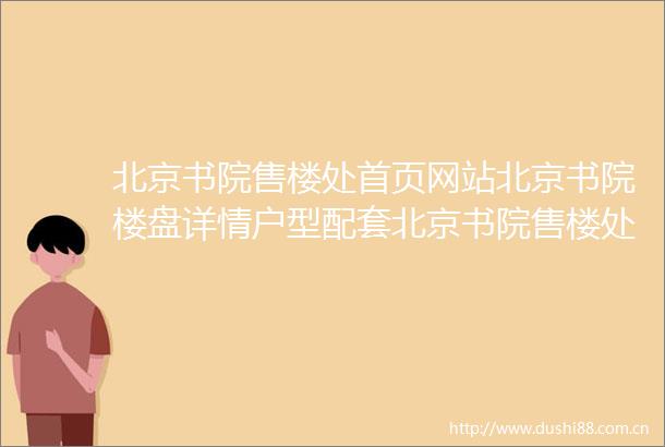 北京书院售楼处首页网站北京书院楼盘详情户型配套北京书院售楼处电话