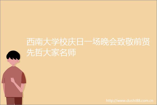西南大学校庆日一场晚会致敬前贤先哲大家名师