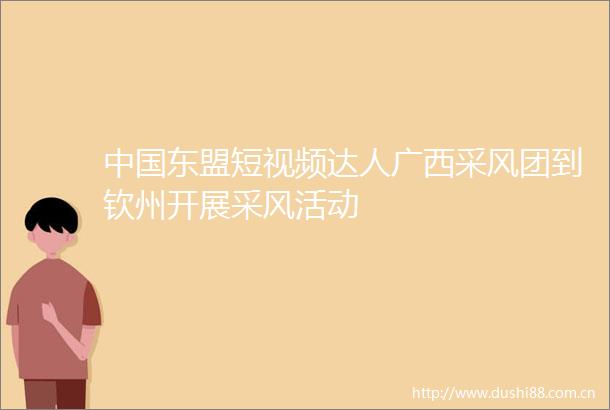 东盟短视频达人广西采风团到钦州开展采风活动