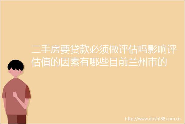 二手房要必须做评估吗影响评估值的因素有哪些目前兰州市的