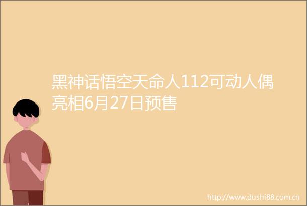 黑神话悟空天命人112可动人偶亮相6月27日预售