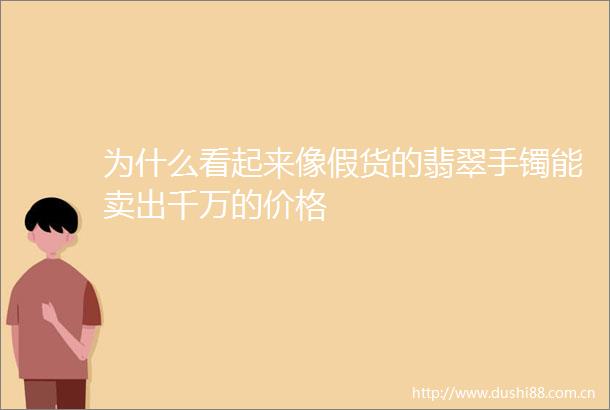 为什么看起来像假货的翡翠手镯能卖出千万的价格