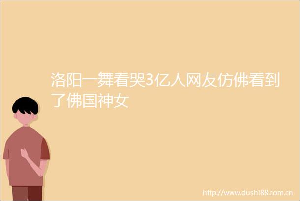 洛阳一舞看哭3亿人网友仿佛看到了佛国神女