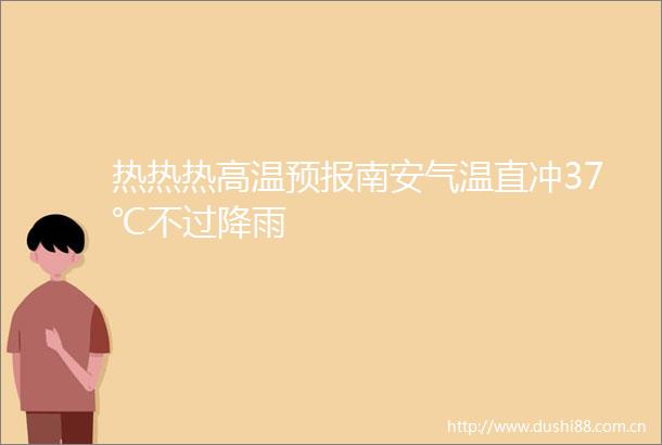 热热热高温预报南安气温直冲37℃不过降雨
