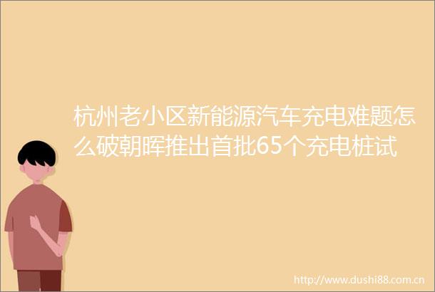 杭州老小区新能源汽车充电难题怎么破朝晖推出首批65个充电桩试点