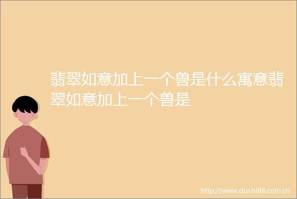 翡翠如意加上一个兽是什么寓意翡翠如意加上一个兽是