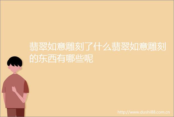 翡翠如意雕刻了什么翡翠如意雕刻的东西有哪些呢