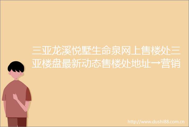 三亚龙溪悦墅生命泉网上售楼处三亚楼盘最新动态售楼处地址→营销中心电话学区户型线上售楼处首页
