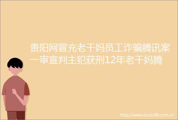 贵阳网老干妈员工诈腾讯案一审宣判主犯获刑12年老干妈腾讯