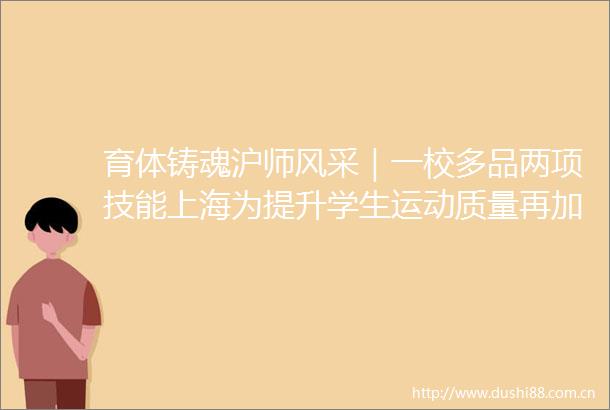 育体铸魂沪师风采｜一校多品两项技能上海为提升学生运动质量再加码