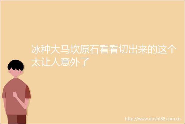 冰种大马坎原石看看切出来的这个太让人意外了