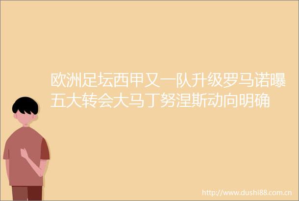 欧洲足坛西甲又一队升级罗马诺曝五大转会大马丁努涅斯动向明确