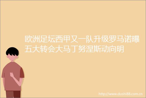 欧洲足坛西甲又一队升级罗马诺曝五大转会大马丁努涅斯动向明
