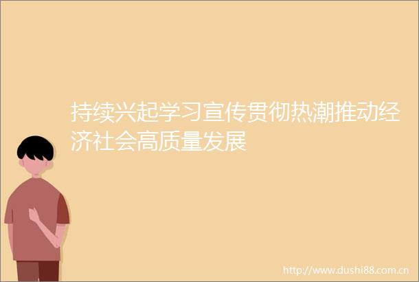 持续兴起学习宣传贯彻热潮推动经济社会高质量发展