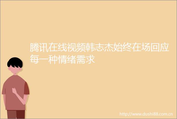 腾讯在线视频韩志杰始终在场回应每一种情绪需求