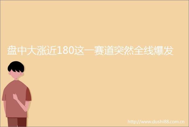 盘中大涨近180这一赛道突然全线爆发