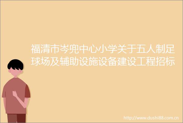 福清市岑兜中心小学关于五人制足球场及辅助设施设备建设工程招标的公告