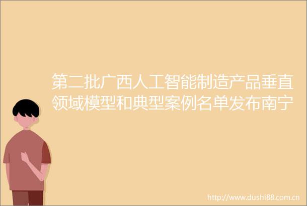 第二批广西人工智能制造产品垂直领域模型和典型案例名单发布南宁都有这些上榜→