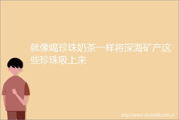 就像喝珍珠奶茶一样将深海矿产这些珍珠吸上来
